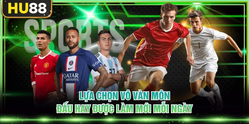 Lựa chọn vô vàn môn đấu hay được làm mới mỗi ngày